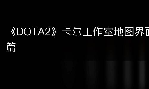 《DOTA2》卡尔工作室地图界面篇
