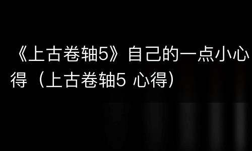 《上古卷轴5》自己的一点小心得（上古卷轴5 心得）