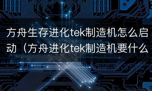 方舟生存进化tek制造机怎么启动（方舟进化tek制造机要什么材料）