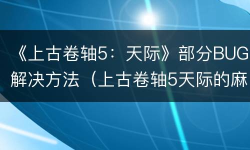 《上古卷轴5：天际》部分BUG解决方法（上古卷轴5天际的麻烦bug）