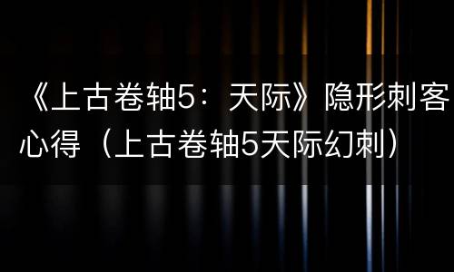《上古卷轴5：天际》隐形刺客心得（上古卷轴5天际幻刺）