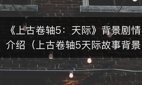 《上古卷轴5：天际》背景剧情介绍（上古卷轴5天际故事背景）