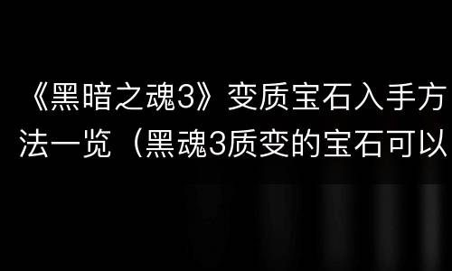 《黑暗之魂3》变质宝石入手方法一览（黑魂3质变的宝石可以退吗）