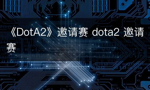 《DotA2》邀请赛 dota2 邀请赛