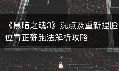 《黑暗之魂3》洗点及重新捏脸位置正确跑法解析攻略