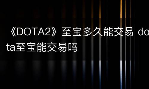 《DOTA2》至宝多久能交易 dota至宝能交易吗