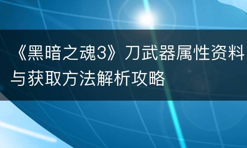 《黑暗之魂3》刀武器属性资料与获取方法解析攻略