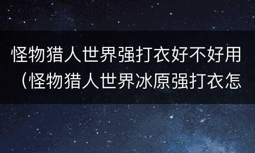 怪物猎人世界强打衣好不好用（怪物猎人世界冰原强打衣怎么解锁）