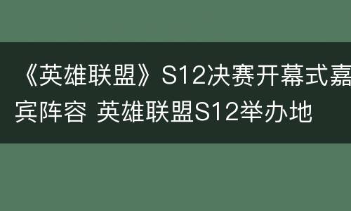 《英雄联盟》S12决赛开幕式嘉宾阵容 英雄联盟S12举办地