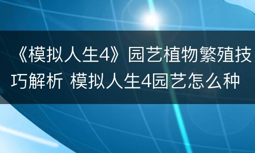 《模拟人生4》园艺植物繁殖技巧解析 模拟人生4园艺怎么种植