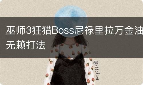 巫师3狂猎Boss尼禄里拉万金油无赖打法