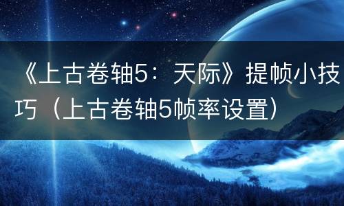 《上古卷轴5：天际》提帧小技巧（上古卷轴5帧率设置）