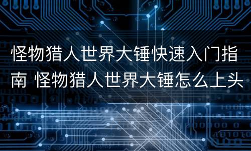 怪物猎人世界大锤快速入门指南 怪物猎人世界大锤怎么上头