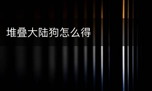 堆叠大陆狗怎么得