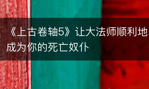 《上古卷轴5》让大法师顺利地成为你的死亡奴仆