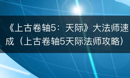 《上古卷轴5：天际》大法师速成（上古卷轴5天际法师攻略）