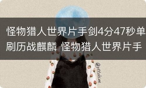 怪物猎人世界片手剑4分47秒单刷历战麒麟 怪物猎人世界片手剑怎么打历战_网