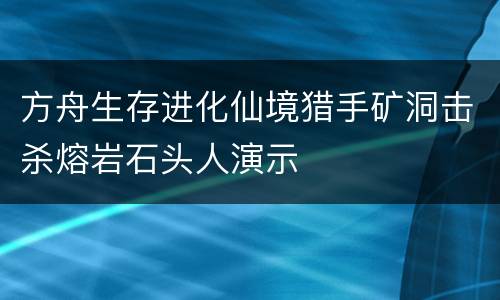 方舟生存进化仙境猎手矿洞击杀熔岩石头人演示