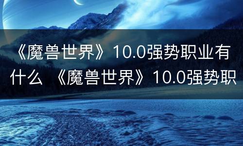 《魔兽世界》10.0强势职业有什么 《魔兽世界》10.0强势职业有什么好处