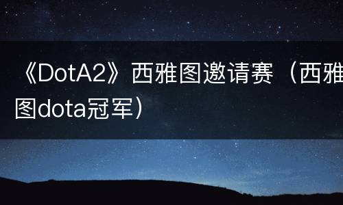 《DotA2》西雅图邀请赛（西雅图dota冠军）