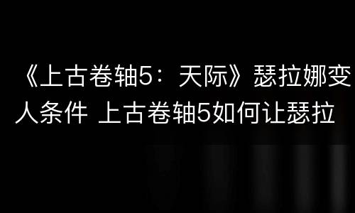 《上古卷轴5：天际》瑟拉娜变人条件 上古卷轴5如何让瑟拉娜变人