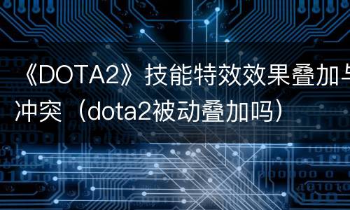 《DOTA2》技能特效效果叠加与冲突（dota2被动叠加吗）