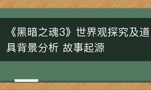 《黑暗之魂3》世界观探究及道具背景分析 故事起源