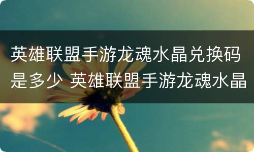 英雄联盟手游龙魂水晶兑换码是多少 英雄联盟手游龙魂水晶兑换码是多少钱