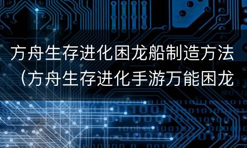 方舟生存进化困龙船制造方法（方舟生存进化手游万能困龙船）