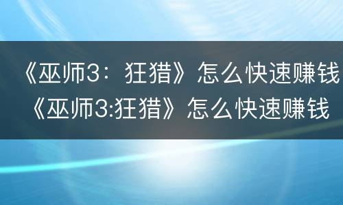 《巫师3：狂猎》怎么快速赚钱 《巫师3:狂猎》怎么快速赚钱的