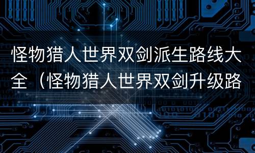 怪物猎人世界双剑派生路线大全（怪物猎人世界双剑升级路线图）
