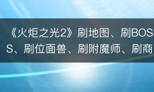 《火炬之光2》刷地图、刷BOSS、刷位面兽、刷附魔师、刷商店、各种刷新
