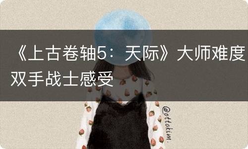 《上古卷轴5：天际》大师难度双手战士感受