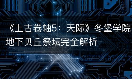 《上古卷轴5：天际》冬堡学院地下贝丘祭坛完全解析