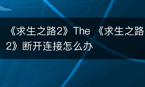 《求生之路2》The 《求生之路2》断开连接怎么办