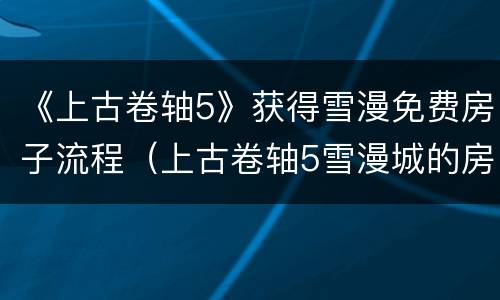 《上古卷轴5》获得雪漫免费房子流程（上古卷轴5雪漫城的房子在哪）