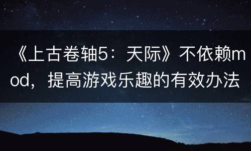 《上古卷轴5：天际》不依赖mod，提高游戏乐趣的有效办法