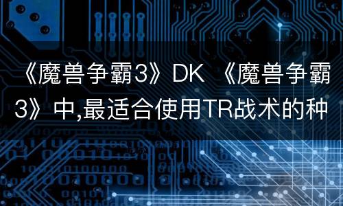 《魔兽争霸3》DK 《魔兽争霸3》中,最适合使用TR战术的种族是?