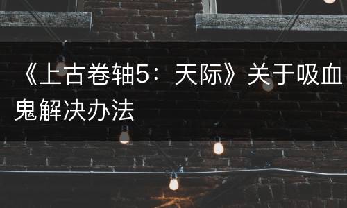 《上古卷轴5：天际》关于吸血鬼解决办法