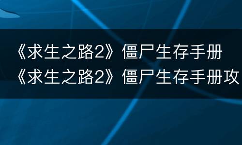 《求生之路2》僵尸生存手册 《求生之路2》僵尸生存手册攻略