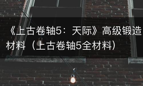 《上古卷轴5：天际》高级锻造材料（上古卷轴5全材料）