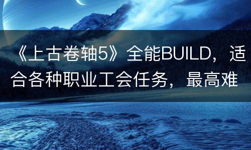 《上古卷轴5》全能BUILD，适合各种职业工会任务，最高难度清副本有如走过场