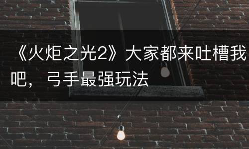 《火炬之光2》大家都来吐槽我吧，弓手最强玩法