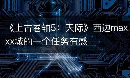 《上古卷轴5：天际》西边maxxx城的一个任务有感