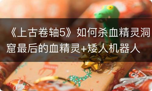 《上古卷轴5》如何杀血精灵洞窟最后的血精灵+矮人机器人