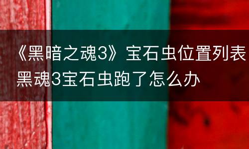 《黑暗之魂3》宝石虫位置列表 黑魂3宝石虫跑了怎么办