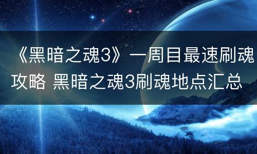 《黑暗之魂3》一周目最速刷魂攻略 黑暗之魂3刷魂地点汇总