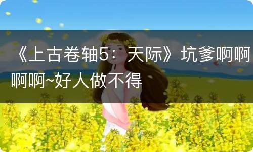 《上古卷轴5：天际》坑爹啊啊啊啊~好人做不得