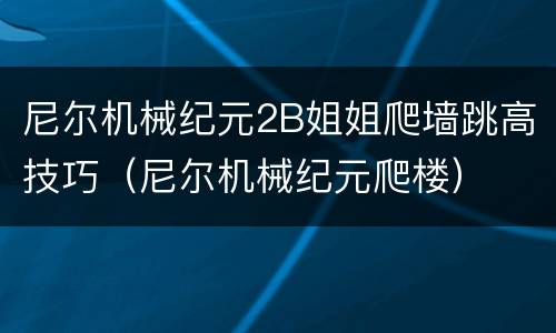 尼尔机械纪元2B姐姐爬墙跳高技巧（尼尔机械纪元爬楼）