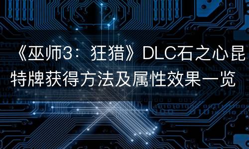 《巫师3：狂猎》DLC石之心昆特牌获得方法及属性效果一览